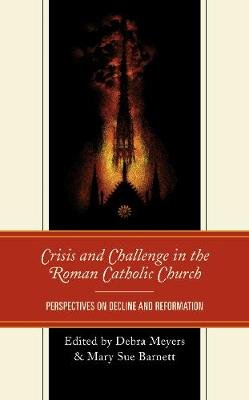 Crisis and Challenge in the Roman Catholic Church: Perspectives on Decline and Reformation Meyers Debra