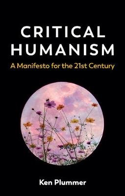 Critical Humanism: A Manifesto for the 21st Century Ken Plummer