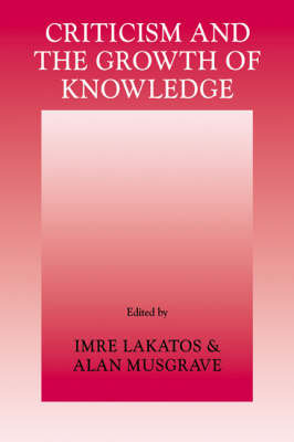 Criticism and the Growth of Knowledge: Volume 4: Proceedings of the International Colloquium in the Philosophy of Science, London, 1965 Imre Lakatos