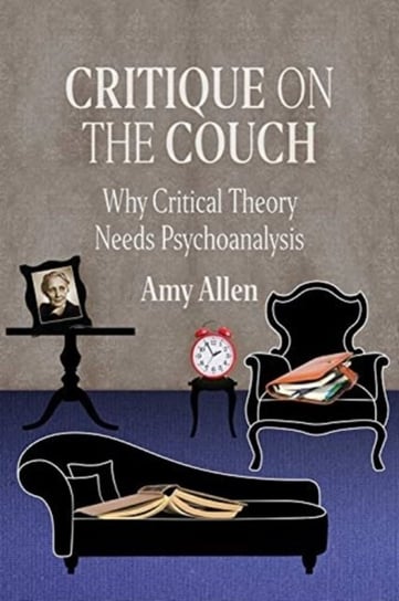 Critique on the Couch Why Critical Theory Needs Psychoanalysis Amy Allen