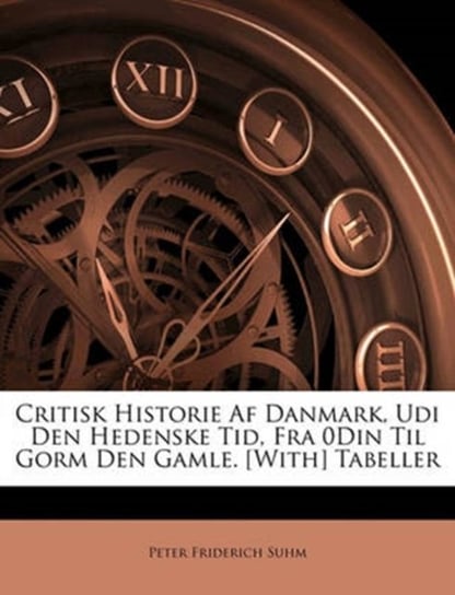 Critisk Historie AF Danmark, Udi Den Hedenske Tid, Fra 0din Til Gorm Den Gamle. [With] Tabeller Peter Friderich Suhm