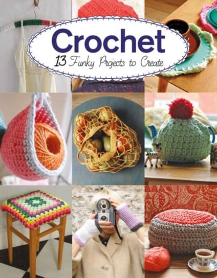 Crochet. 13 Funky Projects to Crochet Claire Culley, Amy Phipps