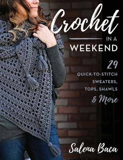 Crochet in a Weekend: 29 Quick-to-Stitch Sweaters, Tops, Shawls & More Salena Baca
