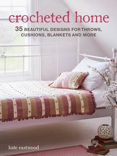 Crocheted Home: 35 Beautiful Designs for Throws, Cushions, Blankets and More Kate Eastwood