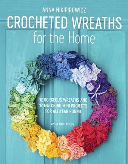 Crocheted Wreaths for the Home 12 Gorgeous Wreaths and 12 Matching Mini Projects for All Year Round Anna Nikipirowicz