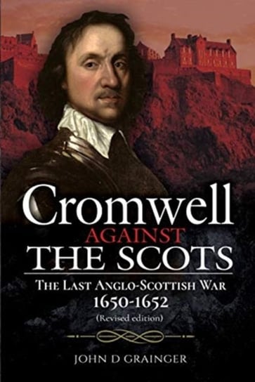 Cromwell Against the Scots: The Last Anglo-Scottish War 1650-1652 (Revised edition) John D. Grainger
