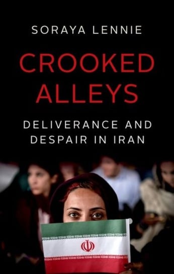Crooked Alleys: Deliverance and Despair in Iran Soraya Lennie