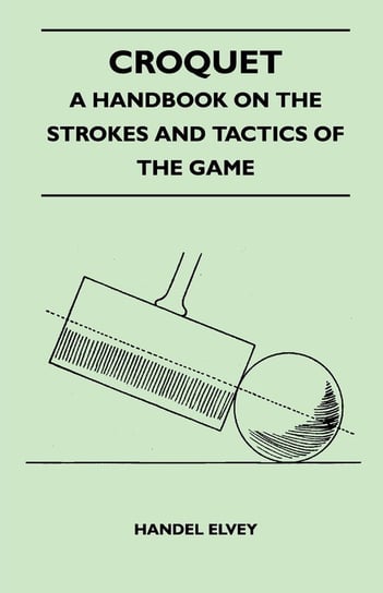 Croquet - A Handbook On The Strokes And Tactics Of The Game Elvey Handel