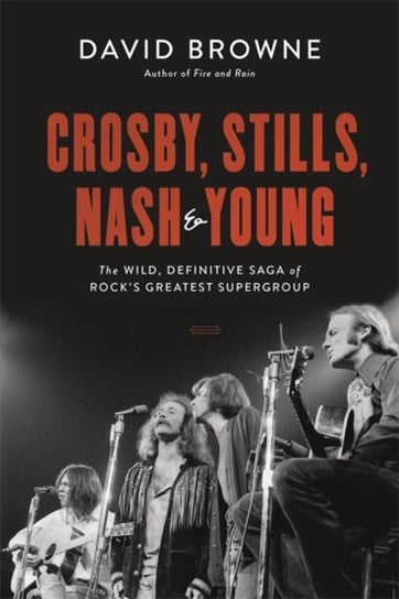 Crosby, Stills, Nash and Young. The Wild, Definitive Saga of Rocks Greatest Supergroup Browne David
