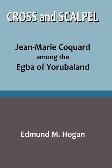 Cross and Scalpel. Jean-Marie Coquard among the Egba of Yorubaland Hogan Edmund M.