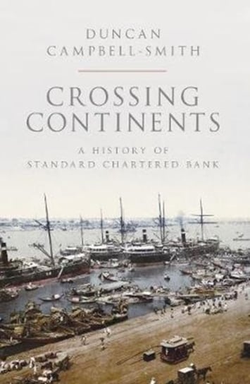 Crossing Continents: A History of Standard Chartered Bank Campbell-Smith Duncan