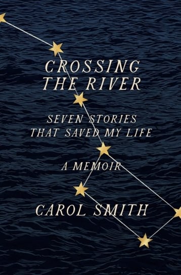 Crossing the River: Seven Stories That Saved My Life, A Memoir Carol Smith