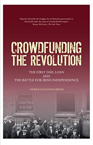 Crowdfunding The Revolution: The First Dail Loan And The Battle For Irish Independence Patrick OSullivan Greene