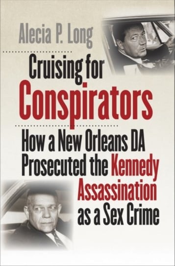 Cruising for Conspirators How a New Orleans DA Prosecuted the Kennedy Assassination as a Sex Crime Alecia P. Long