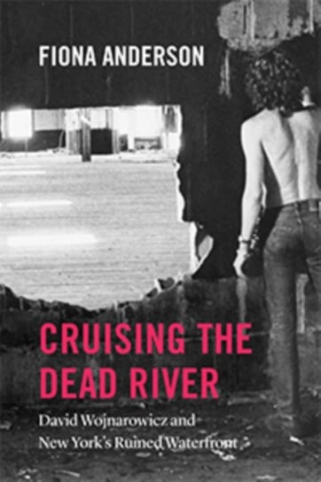 Cruising the Dead River: David Wojnarowicz and New Yorks Ruined Waterfront Fiona Anderson