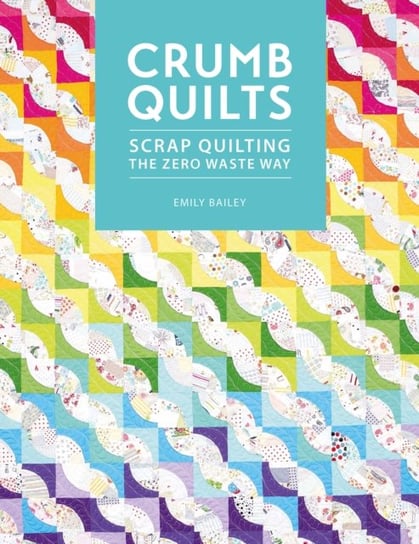 Crumb Quilts: Scrap quilting the zero waste way Emily Bailey