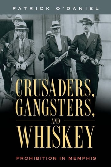 Crusaders, Gangsters, and Whiskey. Prohibition in Memphis Patrick O'Daniel