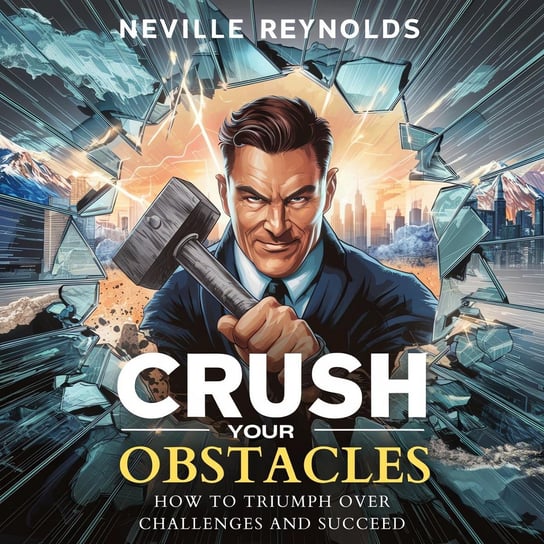 Crush Your Obstacles. How To Triumph Over Challenges and Succeed Neville Reynolds