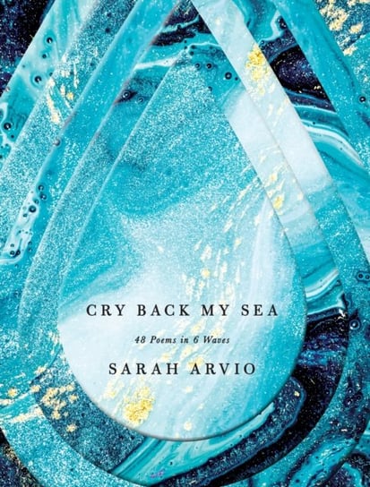 Cry Back My Sea: 48 Poems in 6 Waves Sarah Arvio