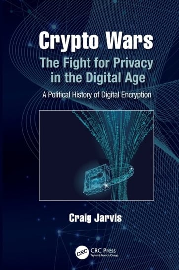Crypto Wars: The Fight for Privacy in the Digital Age: A Political History of Digital Encryption Craig Jarvis