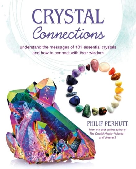 Crystal Connections: Understand the Messages of 101 Essential Crystals and How to Connect with Their Wisdom Permutt Philip