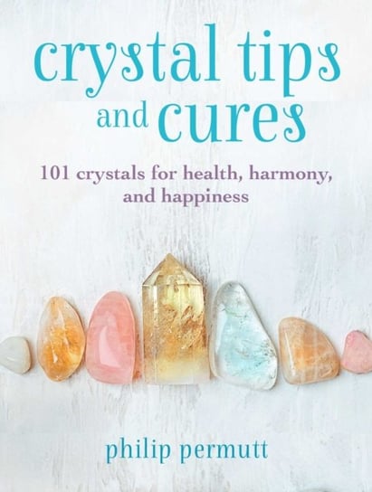 Crystal Tips and Cures. 101 Crystals for Health, Harmony, and Happiness Permutt Philip