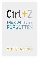 Ctrl + Z: The Right to Be Forgotten Jones Meg Leta
