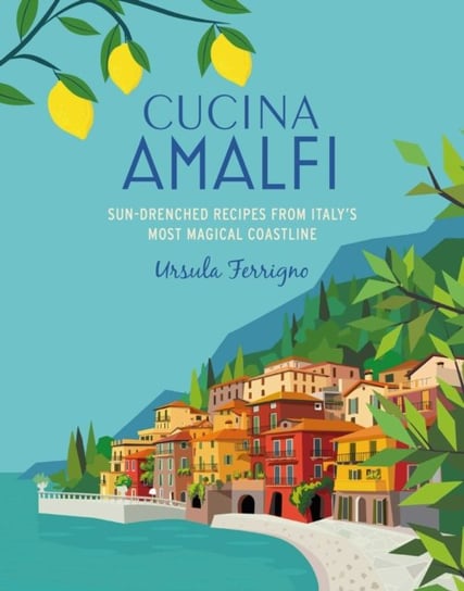 Cucina di Amalfi: Sun-Drenched Recipes from Southern Italy's Most Magical Coastline Ursula Ferrigno