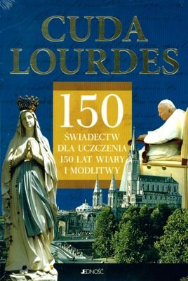 Cuda Lourdes 150 Świadectw dla Uczczenia 150 Lat Wiary i Modlitwy ...