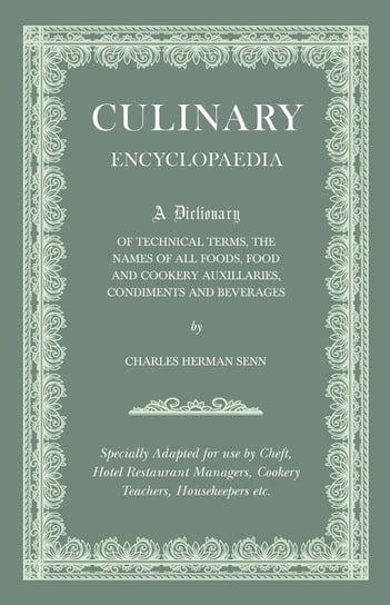 Culinary Encyclopaedia - A Dictionary of Technical Terms, the Names of All Foods, Food and Cookery Auxillaries, Condiments and Beverages - Specially Adapted for use by Chefs, Hotel Restaurant Managers, Cookery Teachers, Housekeepers etc. Charles Herman Senn