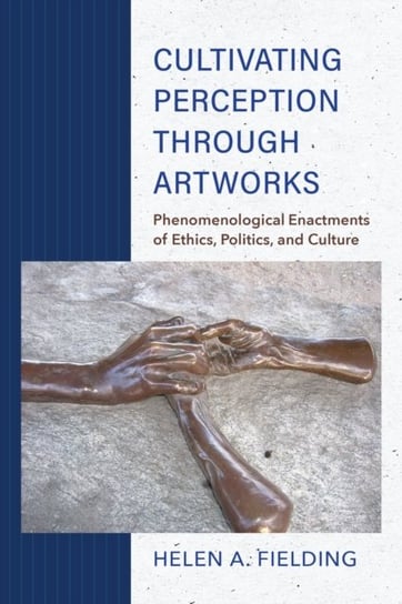 Cultivating Perception through Artworks: Phenomenological Enactments of Ethics, Politics, and Cultur Helen A. Fielding