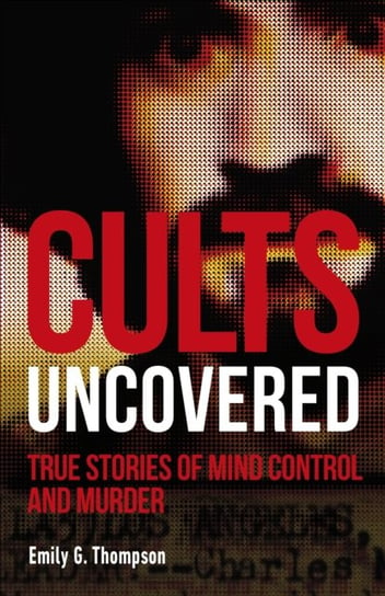 Cults Uncovered. True Stories of Mind Control and Murder Thompson Emily G.