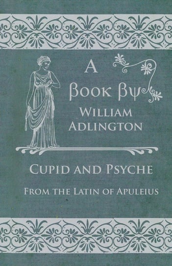 Cupid and Psyche - From the Latin of Apuleius Adlington William