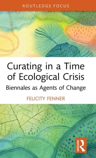 Curating in a Time of Ecological Crisis: Biennales as Agents of Change Felicity Fenner