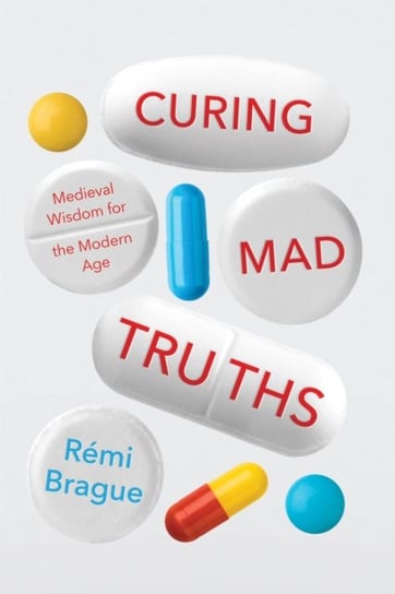 Curing Mad Truths: Medieval Wisdom for the Modern Age Brague Remi
