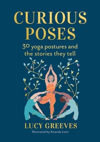 Curious Poses: 30 Yoga Postures and the Stories They Tell Bloomsbury Publishing Plc