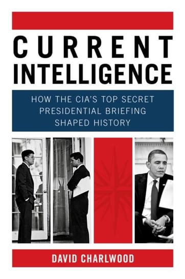 Current Intelligence: How the CIA's Top-Secret Presidential Briefing Shaped History The History Press Ltd.