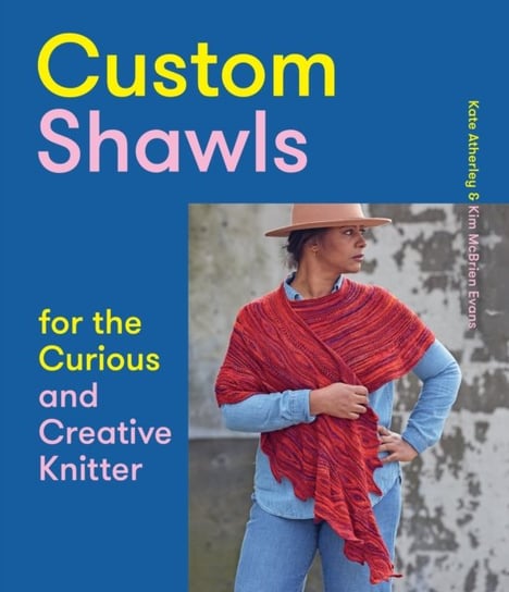 Custom Shawls for the Curious and Creative Knitter Kate Atherley, Kim McBrien Evans
