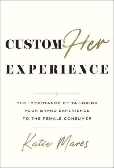 Customher Experience: The Importance of Tailoring Your Brand Experience to the Female Consumer Katie Mares