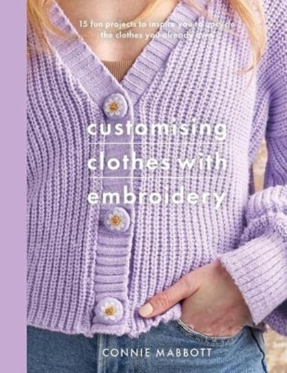 Customising Clothes with Embroidery: 15 fun projects to inspire you to upcycle the clothes you alrea Connie Louise Mabbott