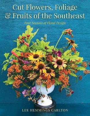 Cut Flowers, Foliage, and Fruits of the Southeast: Four Seasons of Floral Design with Regional Character Carlton Lee Hemmings