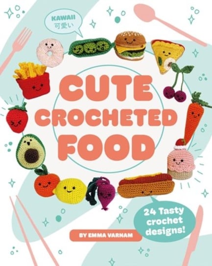Cute Crocheted Food: 24 Tasty Crochet Designs Emma Varnam