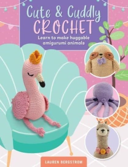 Cute & Cuddly Crochet: Learn to make huggable amigurumi animals Lauren Bergstrom