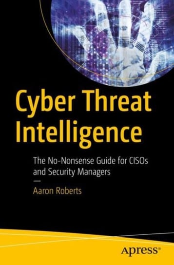 Cyber Threat Intelligence: The No-Nonsense Guide for CISOs and Security Managers APress