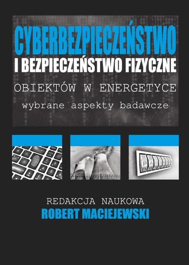 Cyberbezpieczeństwo i bezpieczeństwo fizyczne obiektów w energetyce Maciejewski Robert