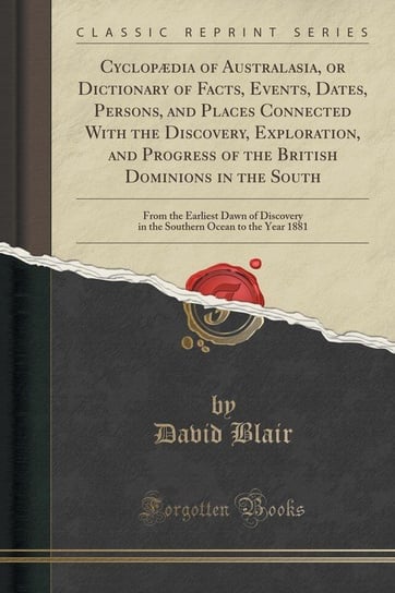 Cyclopædia of Australasia, or Dictionary of Facts, Events, Dates, Persons, and Places Connected With the Discovery, Exploration, and Progress of the British Dominions in the South Blair David