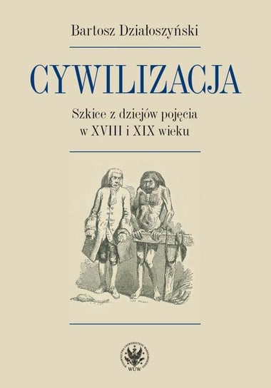 Cywilizacja. Szkice z dziejów pojęcia w XVIII i XIX wieku Działoszyński Bartosz