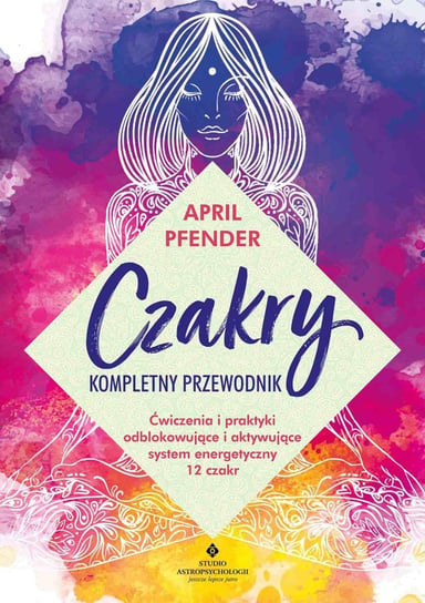 Czakry. Kompletny przewodnik. Ćwiczenia i praktyki odblokowujące i aktywujące system energetyczny 12 czakr Pfender April