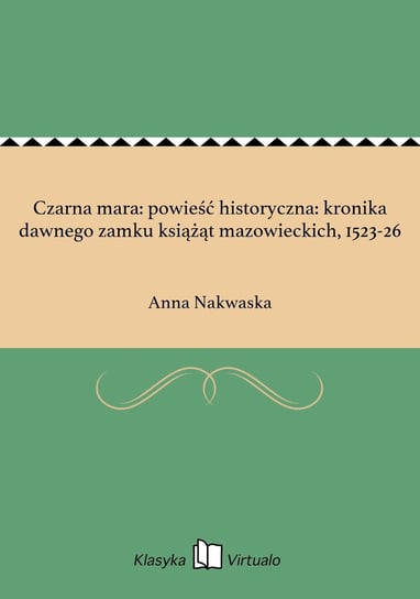 Czarna mara: powieść historyczna: kronika dawnego zamku książąt mazowieckich, 1523-26 Nakwaska Anna