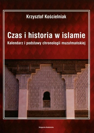 Czas i historia w islamie. Kalendarz i podstawy chronologii muzułmańskiej Kościelniak Krzysztof